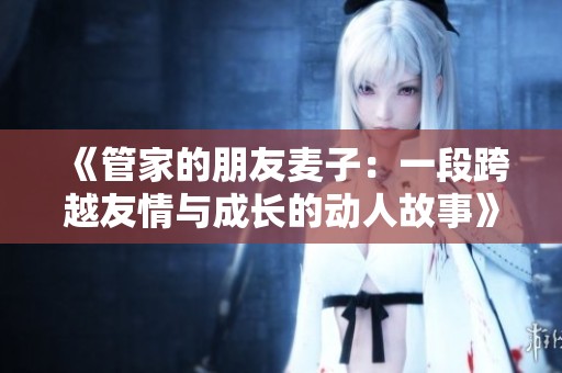 《管家的朋友麦子：一段跨越友情与成长的动人故事》