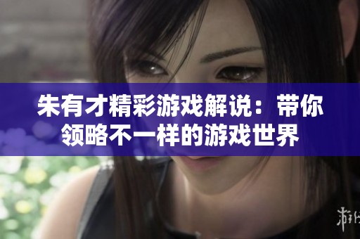 朱有才精彩游戏解说：带你领略不一样的游戏世界