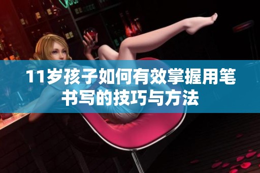 11岁孩子如何有效掌握用笔书写的技巧与方法
