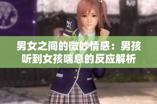 男女之间的微妙情感：男孩听到女孩喘息的反应解析