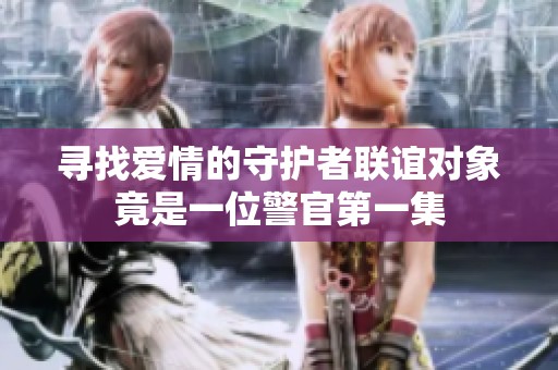 寻找爱情的守护者联谊对象竟是一位警官第一集