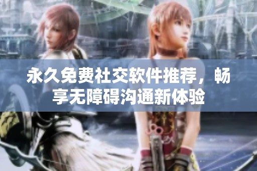 永久免费社交软件推荐，畅享无障碍沟通新体验