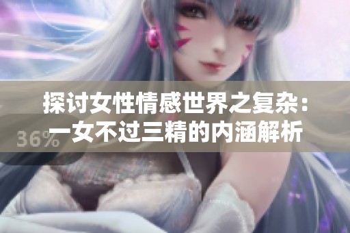探讨女性情感世界之复杂：一女不过三精的内涵解析