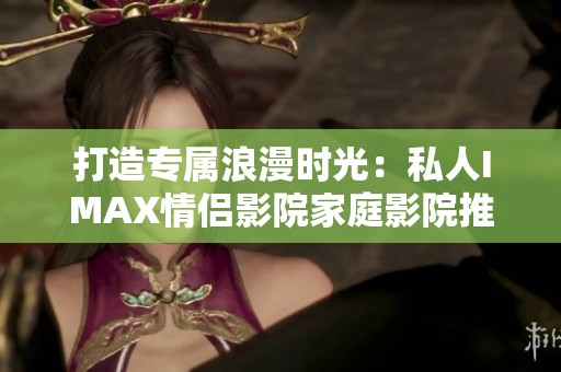 打造专属浪漫时光：私人IMAX情侣影院家庭影院推荐