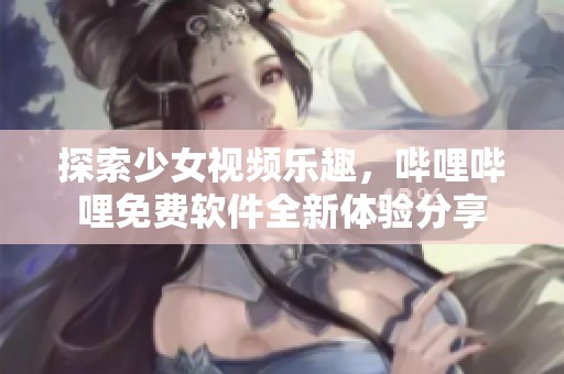 探索少女视频乐趣，哔哩哔哩免费软件全新体验分享