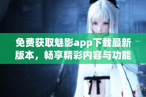 免费获取魅影app下载最新版本，畅享精彩内容与功能