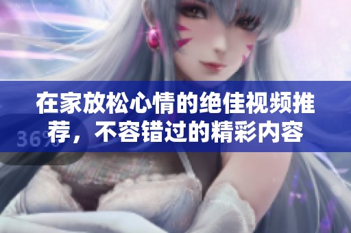 在家放松心情的绝佳视频推荐，不容错过的精彩内容