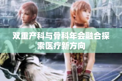 双重产科与骨科年会融合探索医疗新方向