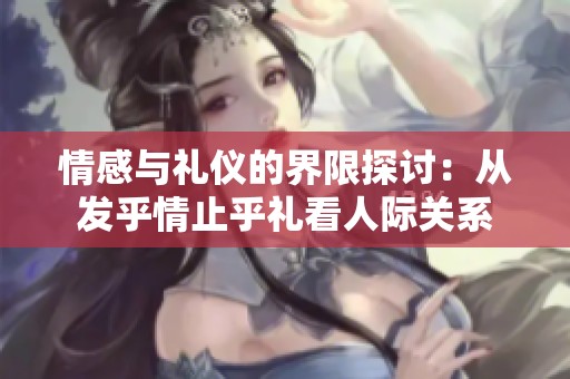 情感与礼仪的界限探讨：从发乎情止乎礼看人际关系