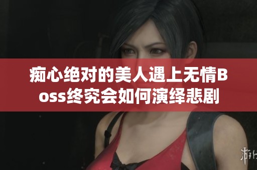 痴心绝对的美人遇上无情Boss终究会如何演绎悲剧
