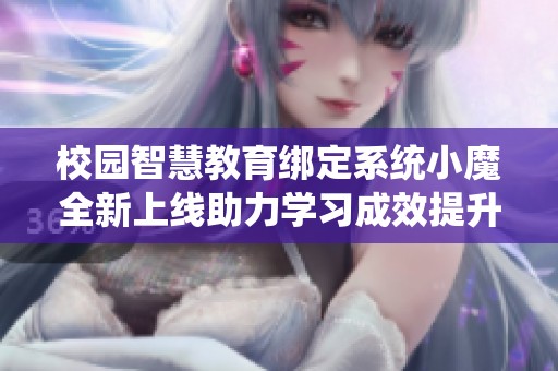 校园智慧教育绑定系统小魔全新上线助力学习成效提升