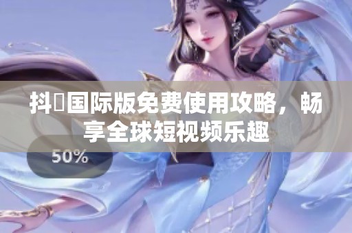 抖抈国际版免费使用攻略，畅享全球短视频乐趣