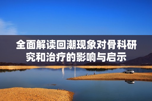 全面解读回潮现象对骨科研究和治疗的影响与启示