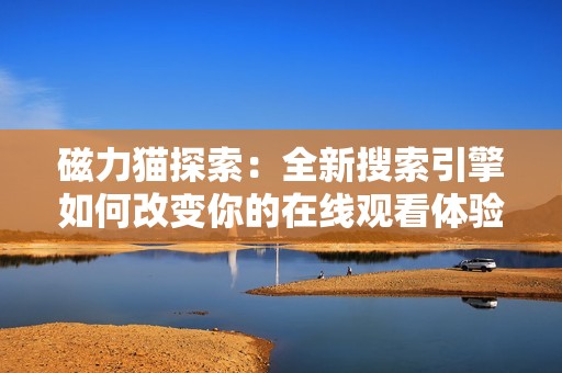 磁力猫探索：全新搜索引擎如何改变你的在线观看体验