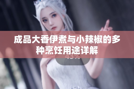 成品大香伊煮与小辣椒的多种烹饪用途详解