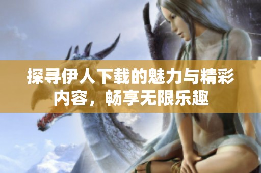 探寻伊人下载的魅力与精彩内容，畅享无限乐趣