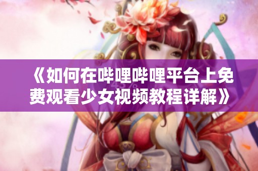 《如何在哔哩哔哩平台上免费观看少女视频教程详解》
