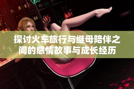探讨火车旅行与继母陪伴之间的感情故事与成长经历