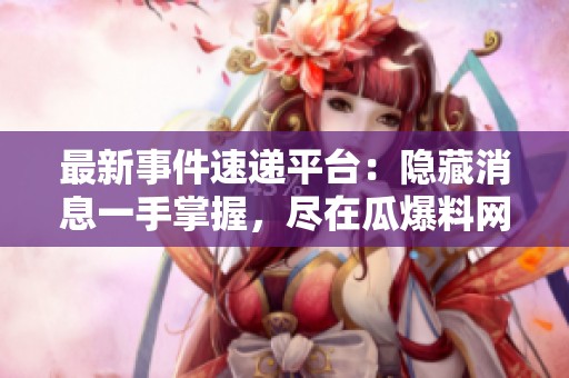 最新事件速递平台：隐藏消息一手掌握，尽在瓜爆料网首页！