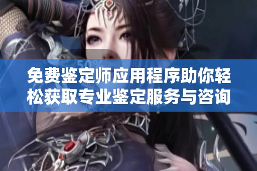 免费鉴定师应用程序助你轻松获取专业鉴定服务与咨询