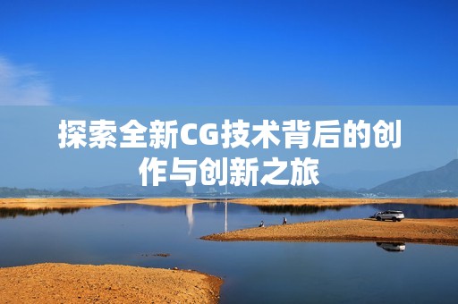 探索全新CG技术背后的创作与创新之旅