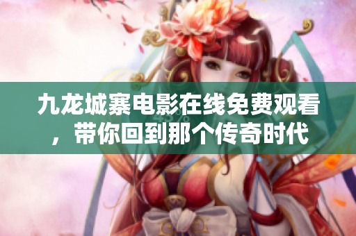 九龙城寨电影在线免费观看，带你回到那个传奇时代