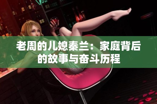 老周的儿媳秦兰：家庭背后的故事与奋斗历程