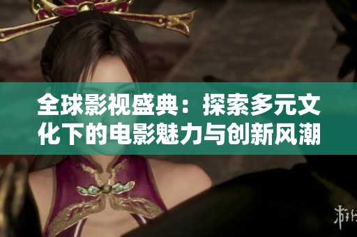 全球影视盛典：探索多元文化下的电影魅力与创新风潮