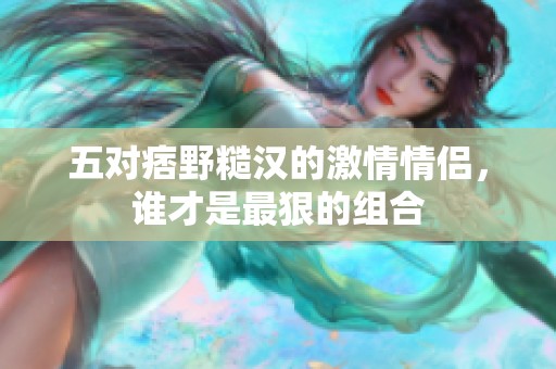 五对痞野糙汉的激情情侣，谁才是最狠的组合
