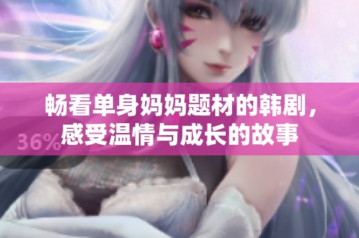 畅看单身妈妈题材的韩剧，感受温情与成长的故事