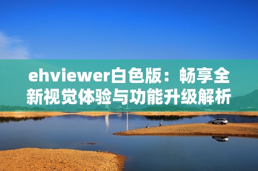 ehviewer白色版：畅享全新视觉体验与功能升级解析