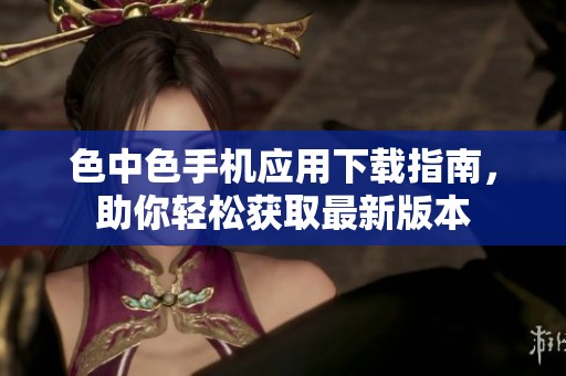 色中色手机应用下载指南，助你轻松获取最新版本