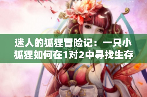迷人的狐狸冒险记：一只小狐狸如何在1对2中寻找生存之道