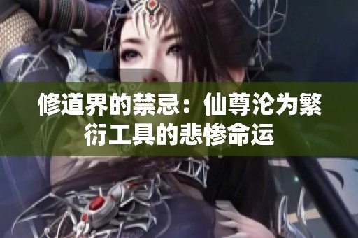 修道界的禁忌：仙尊沦为繁衍工具的悲惨命运