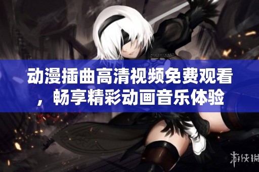 动漫插曲高清视频免费观看，畅享精彩动画音乐体验