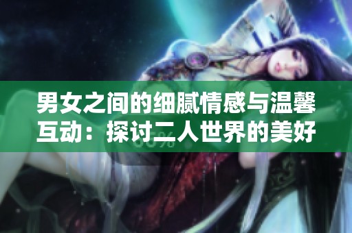 男女之间的细腻情感与温馨互动：探讨二人世界的美好瞬间