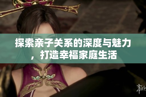 探索亲子关系的深度与魅力，打造幸福家庭生活