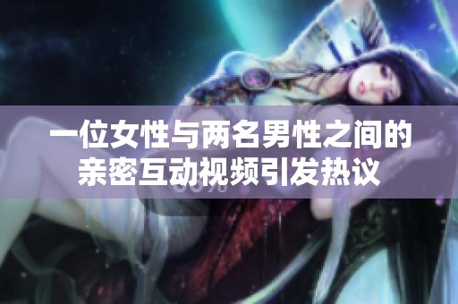 一位女性与两名男性之间的亲密互动视频引发热议