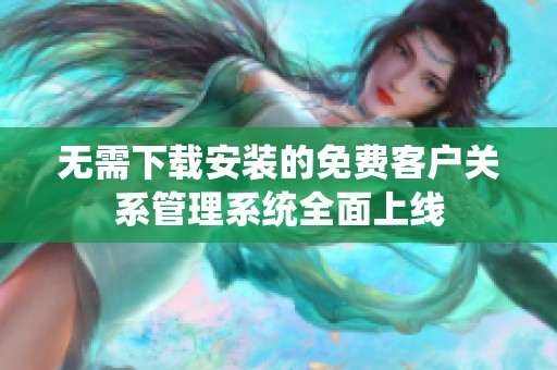 无需下载安装的免费客户关系管理系统全面上线