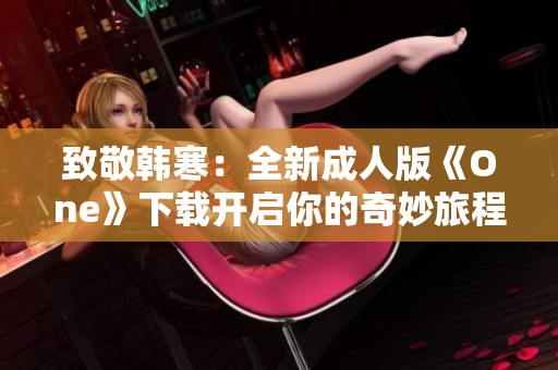 致敬韩寒：全新成人版《One》下载开启你的奇妙旅程
