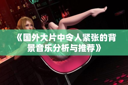 《国外大片中令人紧张的背景音乐分析与推荐》