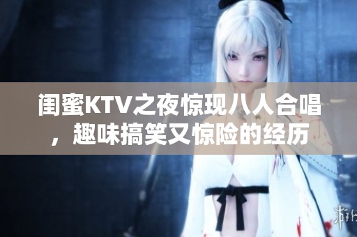 闺蜜KTV之夜惊现八人合唱，趣味搞笑又惊险的经历