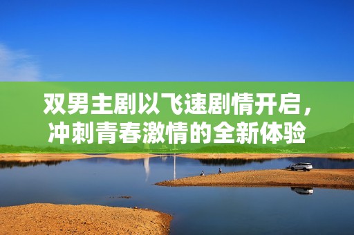 双男主剧以飞速剧情开启，冲刺青春激情的全新体验