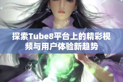 探索Tube8平台上的精彩视频与用户体验新趋势
