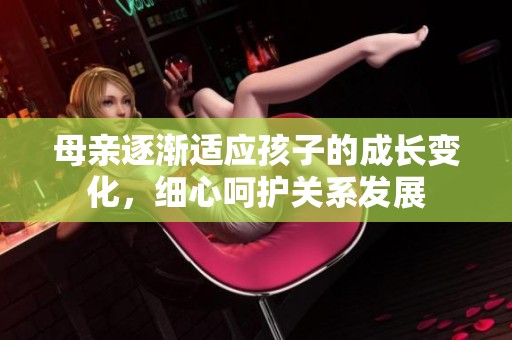 母亲逐渐适应孩子的成长变化，细心呵护关系发展
