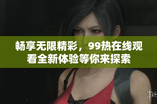 畅享无限精彩，99热在线观看全新体验等你来探索