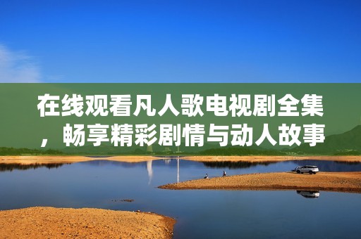 在线观看凡人歌电视剧全集，畅享精彩剧情与动人故事