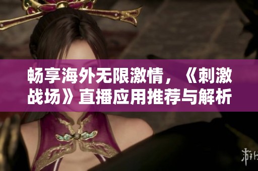 畅享海外无限激情，《刺激战场》直播应用推荐与解析