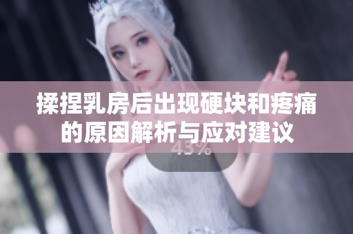 揉捏乳房后出现硬块和疼痛的原因解析与应对建议