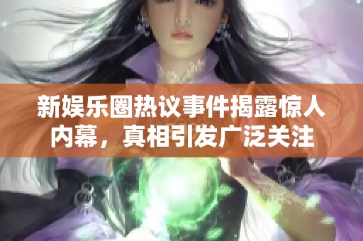 新娱乐圈热议事件揭露惊人内幕，真相引发广泛关注